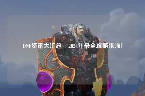 DNF資訊大匯總 | 2024年最全攻略來啦！