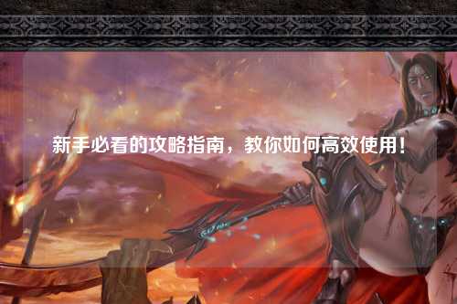 新手必看的攻略指南，教你如何高效使用！