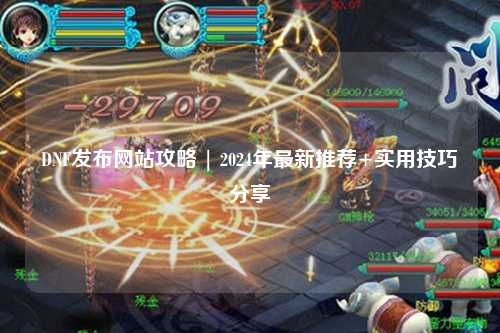 DNF發(fā)布網(wǎng)站攻略 | 2024年最新推薦+實(shí)用技巧分享?