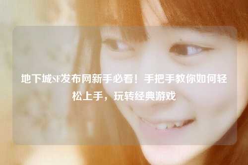 地下城SF發布網新手必看！手把手教你如何輕松上手，玩轉經典游戲