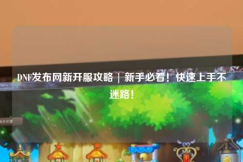 DNF發(fā)布網(wǎng)新開服攻略 | 新手必看!快速上手不迷路!