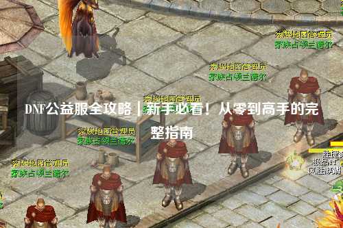 DNF公益服全攻略|新手必看!從零到高手的完整指南