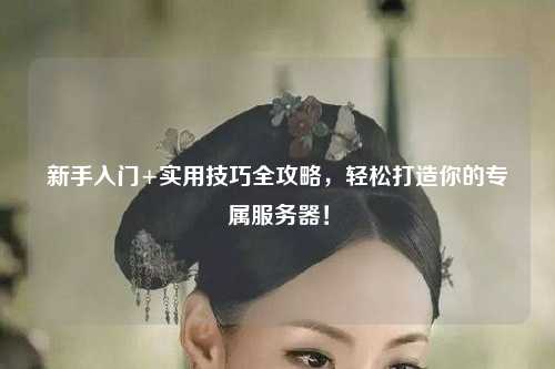 新手入門+實(shí)用技巧全攻略，輕松打造你的專屬服務(wù)器！