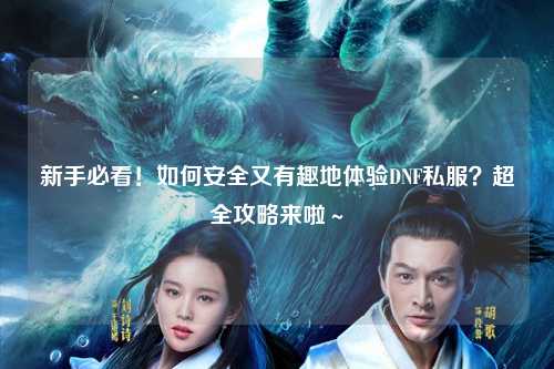新手必看！如何安全又有趣地體驗(yàn)DNF私服？超全攻略來啦～