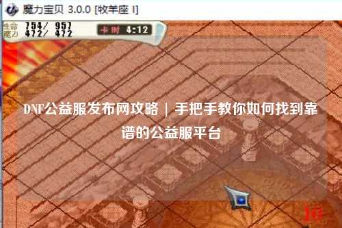 DNF公益服發(fā)布網(wǎng)攻略 | 手把手教你如何找到靠譜的公益服平臺