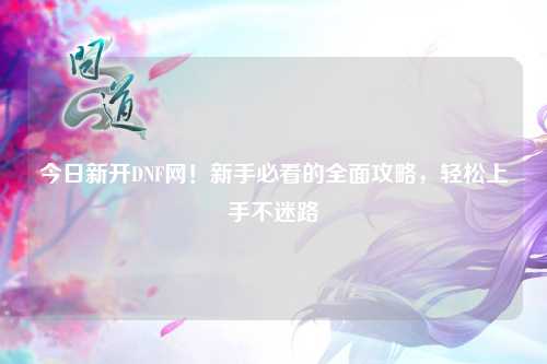 今日新開DNF網！新手必看的全面攻略，輕松上手不迷路