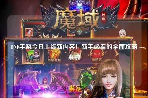 DNF手游今日上線新內容！新手必看的全面攻略來啦
