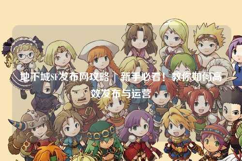 地下城SF發(fā)布網(wǎng)攻略 | 新手必看！教你如何高效發(fā)布與運(yùn)營