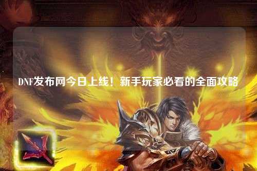 DNF發布網今日上線!新手玩家必看的全面攻略