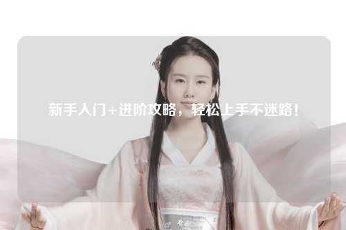 新手入門(mén)+進(jìn)階攻略，輕松上手不迷路！