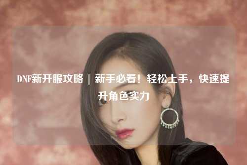 DNF新開服攻略 | 新手必看!輕松上手,快速提升角色實力