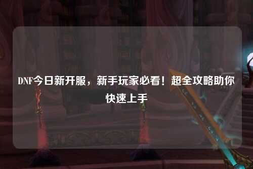 DNF今日新開服,新手玩家必看!超全攻略助你快速上手