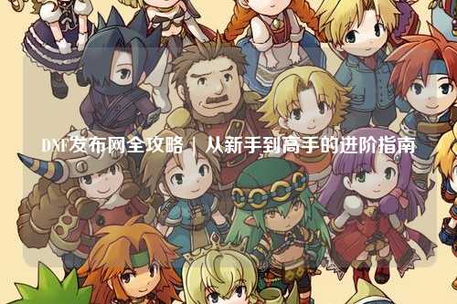 DNF發(fā)布網(wǎng)全攻略 | 從新手到高手的進階指南