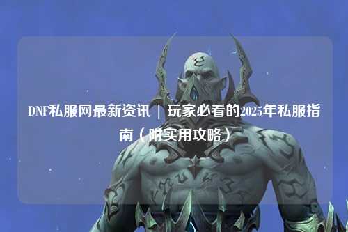 DNF私服網最新資訊 | 玩家必看的2025年私服指南(附實用攻略)