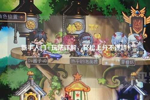 新手入門+玩法詳解,輕松上分不迷路!