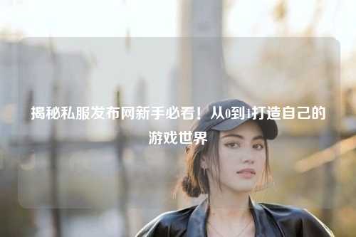 揭秘私服發(fā)布網(wǎng)新手必看！從0到1打造自己的游戲世界