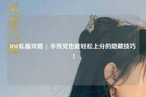 DNF私服攻略 | 手殘黨也能輕松上分的隱藏技巧！