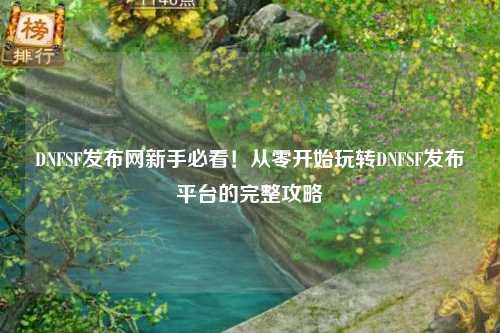 DNFSF發(fā)布網(wǎng)新手必看！從零開始玩轉(zhuǎn)DNFSF發(fā)布平臺的完整攻略