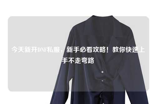 今天新開DNF私服，新手必看攻略！教你快速上手不走彎路