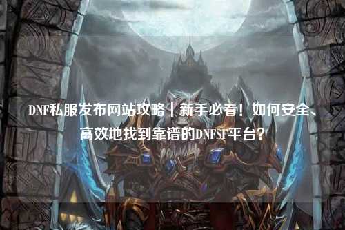 DNF私服發(fā)布網(wǎng)站攻略｜新手必看！如何安全、高效地找到靠譜的DNFSF平臺？