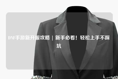 DNF手游新開服攻略 | 新手必看！輕松上手不踩坑