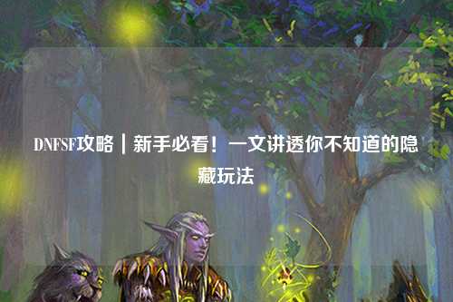 DNFSF攻略|新手必看!一文講透你不知道的隱藏玩法