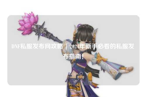 DNF私服發布網攻略 | 2024年新手必看的私服發布指南！
