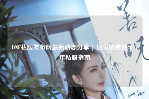 DNF私服發(fā)布網最新動態(tài)分享 | 玩家必看的2025年私服指南