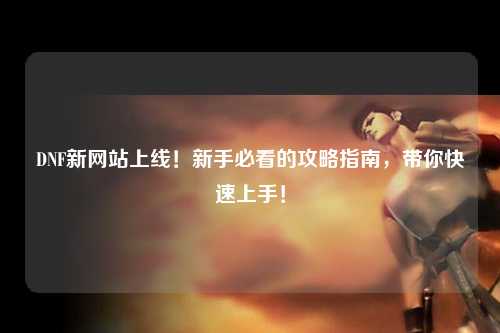 DNF新網站上線！新手必看的攻略指南，帶你快速上手！