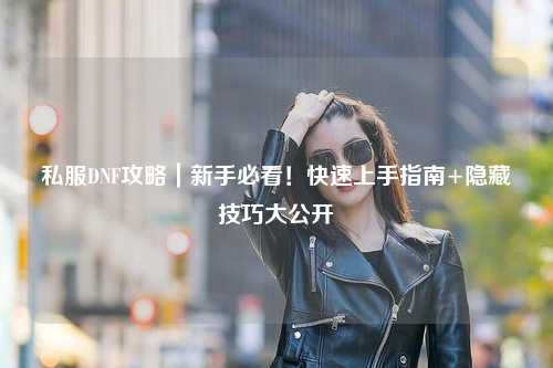 私服DNF攻略|新手必看!快速上手指南+隱藏技巧大公開