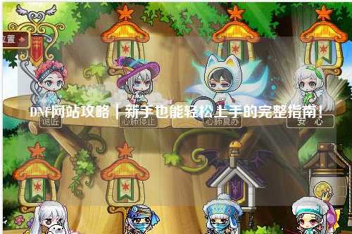 DNF網站攻略｜新手也能輕松上手的完整指南！