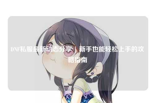 DNF私服最新動態分享 | 新手也能輕松上手的攻略指南