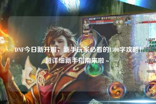DNF今日新開服，新手玩家必看的1500字攻略！超詳細新手指南來啦～?