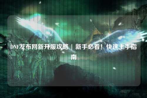 DNF發布網新開服攻略 | 新手必看！快速上手指南