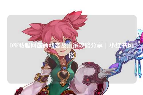DNF私服網(wǎng)最新動(dòng)態(tài)及玩家攻略分享 | 小紅書風(fēng)格