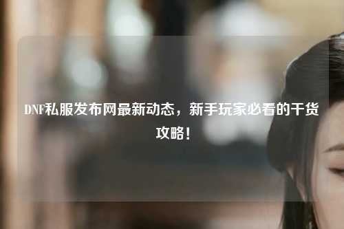 DNF私服發(fā)布網(wǎng)最新動(dòng)態(tài)，新手玩家必看的干貨攻略！