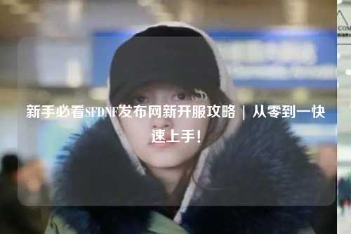 新手必看SFDNF發(fā)布網(wǎng)新開(kāi)服攻略 | 從零到一快速上手!