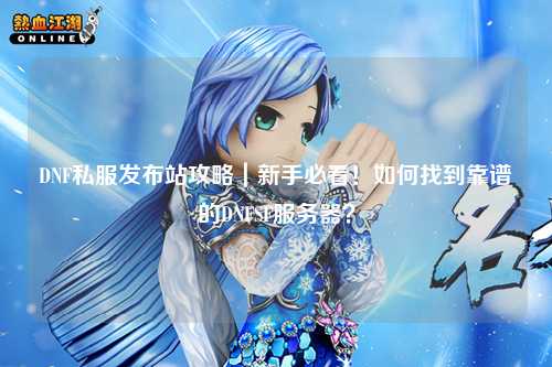 DNF私服發(fā)布站攻略｜新手必看！如何找到靠譜的DNFSF服務器？