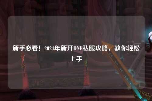 新手必看！2024年新開(kāi)DNF私服攻略，教你輕松上手