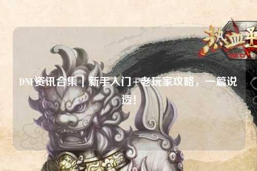 DNF資訊合集｜新手入門+老玩家攻略，一篇說透！
