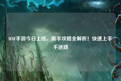 DNF手游今日上線，新手攻略全解析！快速上手不迷路