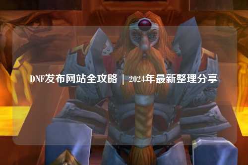 DNF發(fā)布網(wǎng)站全攻略 | 2024年最新整理分享