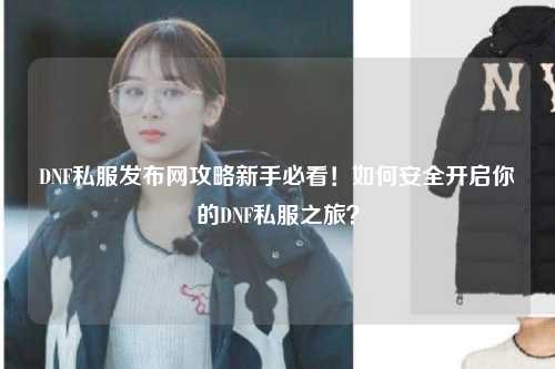 DNF私服發(fā)布網(wǎng)攻略新手必看！如何安全開(kāi)啟你的DNF私服之旅？