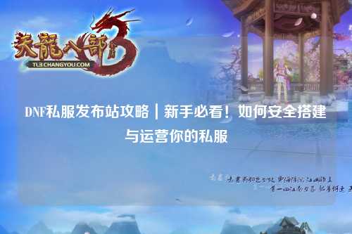 DNF私服發布站攻略｜新手必看！如何安全搭建與運營你的私服