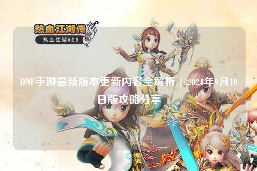 DNF手游最新版本更新內容全解析 | 2024年9月10日版攻略分享
