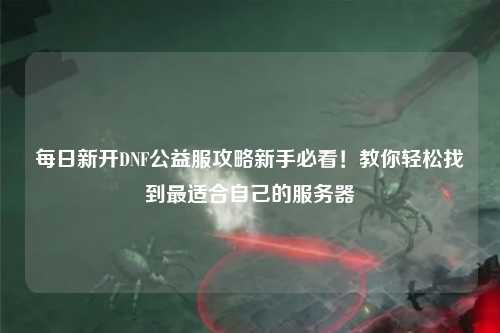 每日新開DNF公益服攻略新手必看！教你輕松找到最適合自己的服務器