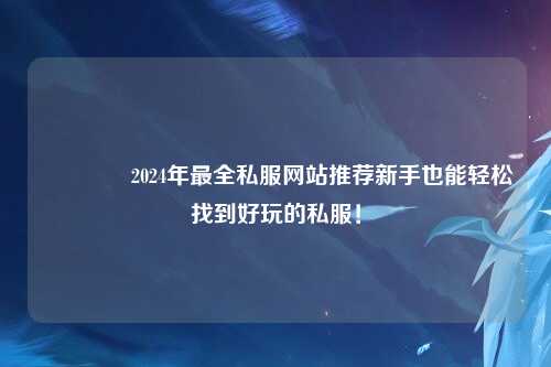 ??2024年最全私服網站推薦新手也能輕松找到好玩的私服！