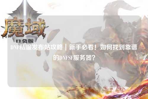 DNF私服發(fā)布站攻略｜新手必看！如何找到靠譜的DNFSF服務(wù)器？