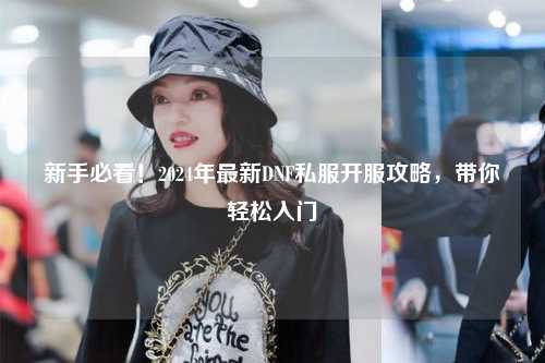 新手必看！2024年最新DNF私服開服攻略，帶你輕松入門