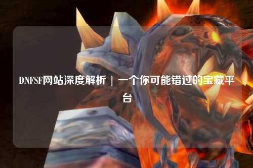 DNFSF網站深度解析 | 一個你可能錯過的寶藏平臺